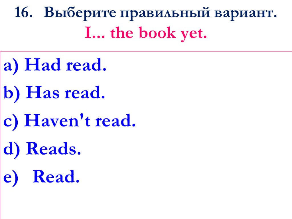 16. Выберите правильный вариант. I... the book yet. a) Had read. b) Has read.